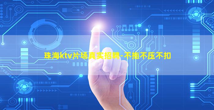 珠海ktv片场真实招聘-不拖不压不扣